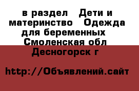  в раздел : Дети и материнство » Одежда для беременных . Смоленская обл.,Десногорск г.